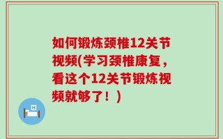 如何锻炼颈椎12关节视频(学习颈椎康复，看这个12关节锻炼视频就够了！)