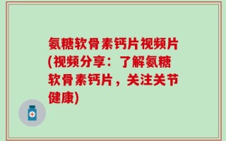 氨糖软骨素钙片视频片(视频分享：了解氨糖软骨素钙片，关注关节健康)