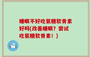 睡眠不好吃氨糖软骨素好吗(改善睡眠？尝试吃氨糖软骨素！)