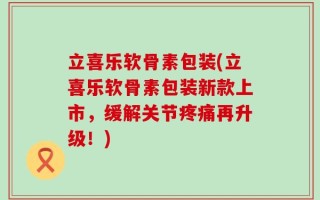 立喜乐软骨素包装(立喜乐软骨素包装新款上市，缓解关节疼痛再升级！)