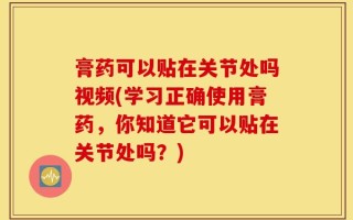 膏药可以贴在关节处吗视频(学习正确使用膏药，你知道它可以贴在关节处吗？)
