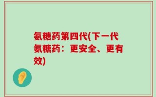 氨糖药第四代(下一代氨糖药：更安全、更有效)