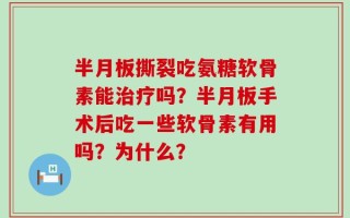 半月板撕裂吃氨糖软骨素能治疗吗？半月板手术后吃一些软骨素有用吗？为什么？