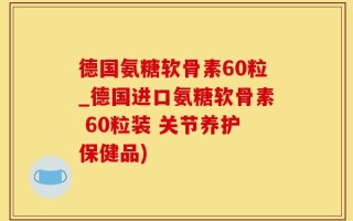 德国氨糖软骨素60粒_德国进口氨糖软骨素 60粒装 关节养护保健品)