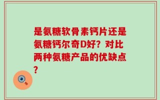 是氨糖软骨素钙片还是氨糖钙尔奇D好？对比两种氨糖产品的优缺点？
