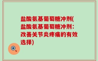 盐酸氨基葡萄糖冲剂(盐酸氨基葡萄糖冲剂：改善关节炎疼痛的有效选择)