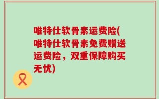 唯特仕软骨素运费险(唯特仕软骨素免费赠送运费险，双重保障购买无忧)