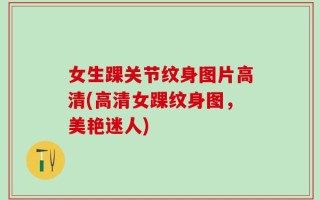 女生踝关节纹身图片高清(高清女踝纹身图，美艳迷人)