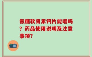 氨糖软骨素钙片能嚼吗？药品使用说明及注意事项？
