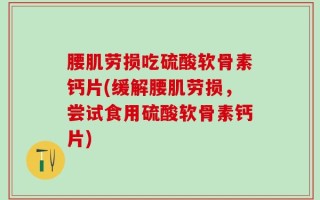 腰肌劳损吃硫酸软骨素钙片(缓解腰肌劳损，尝试食用硫酸软骨素钙片)