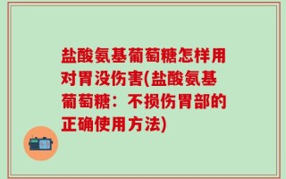 盐酸氨基葡萄糖怎样用对胃没伤害(盐酸氨基葡萄糖：不损伤胃部的正确使用方法)