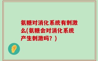 氨糖对消化系统有刺激么(氨糖会对消化系统产生刺激吗？)