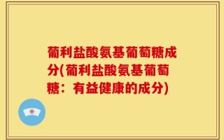 葡利盐酸氨基葡萄糖成分(葡利盐酸氨基葡萄糖：有益健康的成分)