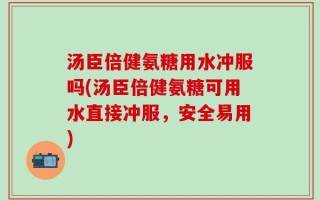 汤臣倍健氨糖用水冲服吗(汤臣倍健氨糖可用水直接冲服，安全易用)