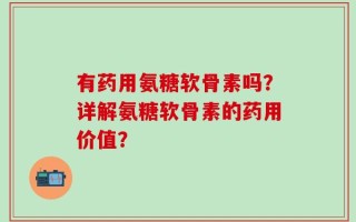 有药用氨糖软骨素吗？详解氨糖软骨素的药用价值？