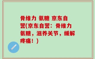 骨维力 氨糖 京东自营(京东自营：骨维力氨糖，滋养关节，缓解疼痛！)