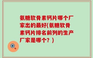 氨糖软骨素钙片哪个厂家出的最好(氨糖软骨素钙片排名前列的生产厂家是哪个？)