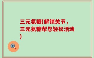 三元氨糖(解锁关节，三元氨糖帮您轻松活动)
