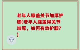 老年人膝盖关节加厚护膝(老年人膝盖得关节加厚，如何有效护膝？)
