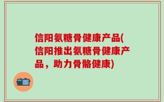 信阳氨糖骨健康产品(信阳推出氨糖骨健康产品，助力骨骼健康)
