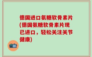 德国进口氨糖软骨素片(德国氨糖软骨素片现已进口，轻松关注关节健康)