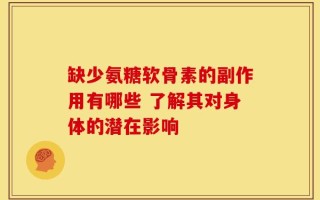 缺少氨糖软骨素的副作用有哪些 了解其对身体的潜在影响