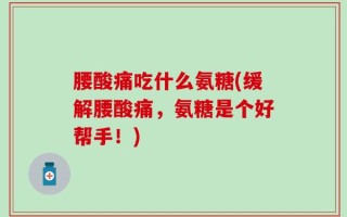 腰酸痛吃什么氨糖(缓解腰酸痛，氨糖是个好帮手！)