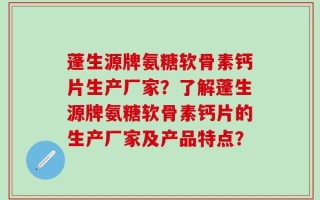 蓬生源牌氨糖软骨素钙片生产厂家？了解蓬生源牌氨糖软骨素钙片的生产厂家及产品特点？