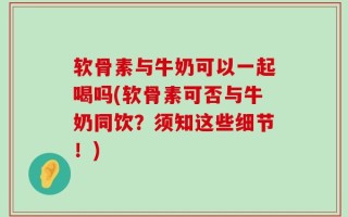 软骨素与牛奶可以一起喝吗(软骨素可否与牛奶同饮？须知这些细节！)