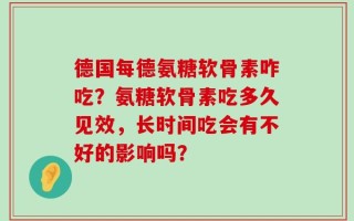 德国每德氨糖软骨素咋吃？氨糖软骨素吃多久见效，长时间吃会有不好的影响吗？