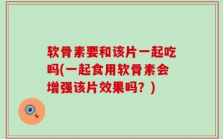 软骨素要和该片一起吃吗(一起食用软骨素会增强该片效果吗？)