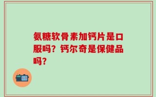 氨糖软骨素加钙片是口服吗？钙尔奇是保健品吗？