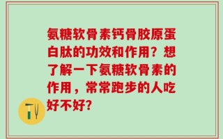 氨糖软骨素钙骨胶原蛋白肽的功效和作用？想了解一下氨糖软骨素的作用，常常跑步的人吃好不好？