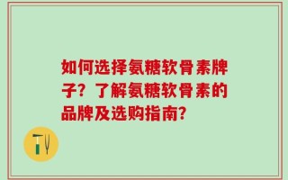 如何选择氨糖软骨素牌子？了解氨糖软骨素的品牌及选购指南？