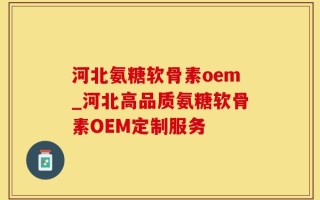 河北氨糖软骨素oem_河北高品质氨糖软骨素OEM定制服务