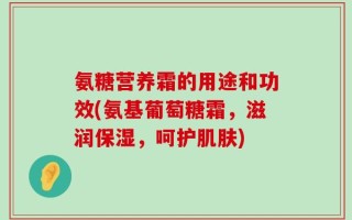 氨糖营养霜的用途和功效(氨基葡萄糖霜，滋润保湿，呵护肌肤)