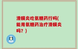 滑膜炎吃氨糖药行吗(能用氨糖药治疗滑膜炎吗？)