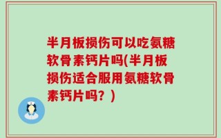 半月板损伤可以吃氨糖软骨素钙片吗(半月板损伤适合服用氨糖软骨素钙片吗？)