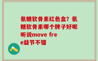 氨糖软骨素红色盒？氨糖软骨素哪个牌子好呢听说move free益节不错