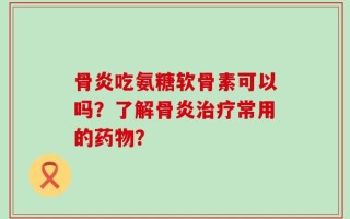 骨炎吃氨糖软骨素可以吗？了解骨炎治疗常用的药物？