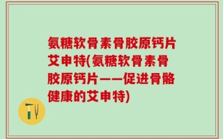 氨糖软骨素骨胶原钙片艾申特(氨糖软骨素骨胶原钙片——促进骨骼健康的艾申特)
