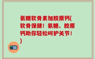 氨糖软骨素加胶原钙(软骨保健！氨糖、胶原钙助你轻松呵护关节！)