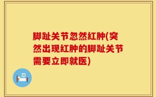 脚趾关节忽然红肿(突然出现红肿的脚趾关节需要立即就医)