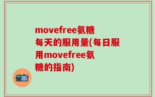 movefree氨糖每天的服用量(每日服用movefree氨糖的指南)