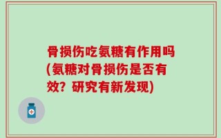 骨损伤吃氨糖有作用吗(氨糖对骨损伤是否有效？研究有新发现)