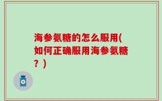 海参氨糖的怎么服用(如何正确服用海参氨糖？)