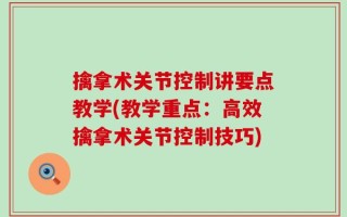 擒拿术关节控制讲要点教学(教学重点：高效擒拿术关节控制技巧)