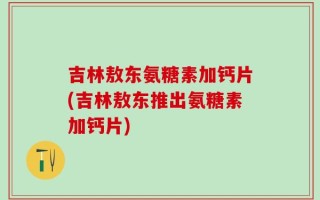吉林敖东氨糖素加钙片(吉林敖东推出氨糖素加钙片)