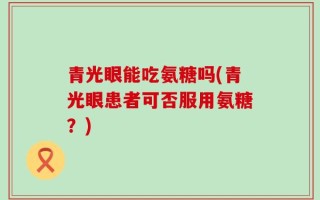 青光眼能吃氨糖吗(青光眼患者可否服用氨糖？)