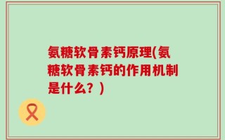 氨糖软骨素钙原理(氨糖软骨素钙的作用机制是什么？)